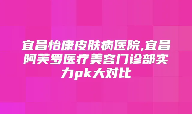 宜昌怡康皮肤病医院,宜昌阿芙罗医疗美容门诊部实力pk大对比