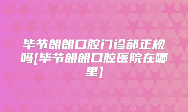 毕节朗朗口腔门诊部正规吗[毕节朗朗口腔医院在哪里]