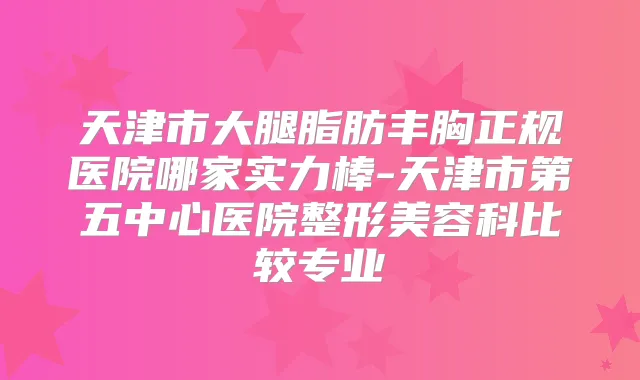 天津市大腿脂肪丰胸正规医院哪家实力棒-天津市第五中心医院整形美容科比较专业