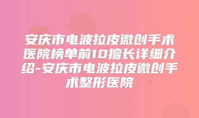 安庆市电波拉皮微创手术医院榜单前10擅长详细介绍-安庆市电波拉皮微创手术整形医院