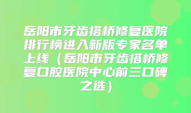 岳阳市牙齿搭桥修复医院排行榜进入新版专家名单上线（岳阳市牙齿搭桥修复口腔医院中心前三口碑之选）