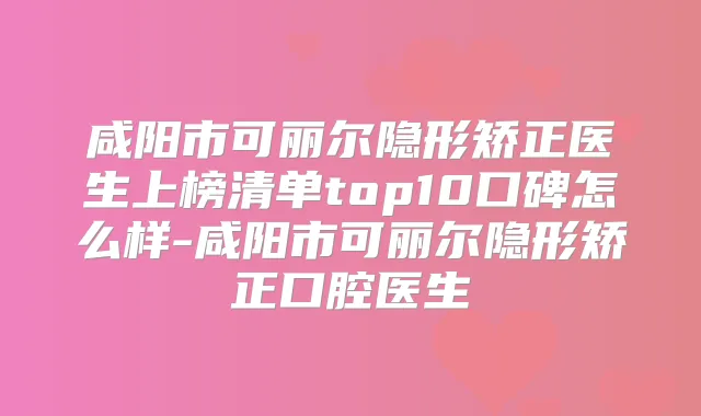 咸阳市可丽尔隐形矫正医生上榜清单top10口碑怎么样-咸阳市可丽尔隐形矫正口腔医生