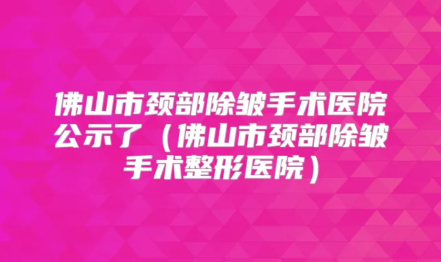 佛山市颈部除皱手术医院公示了（佛山市颈部除皱手术整形医院）