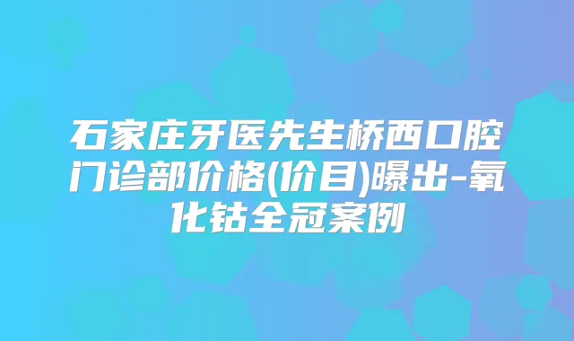 石家庄牙医先生桥西口腔门诊部价格(价目)曝出-氧化钴全冠案例