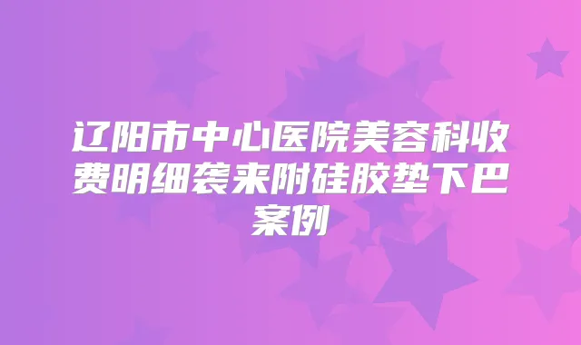 辽阳市中心医院美容科收费明细袭来附硅胶垫下巴案例