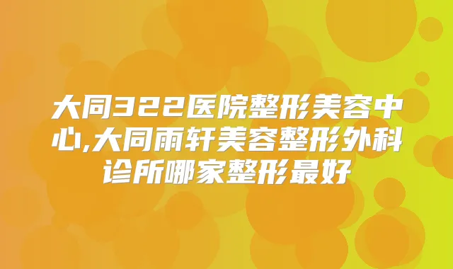 大同322医院整形美容中心,大同雨轩美容整形外科诊所哪家整形好