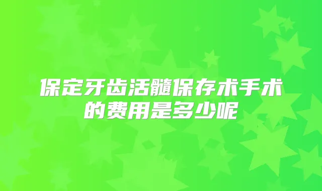 保定牙齿活髓保存术手术的费用是多少呢