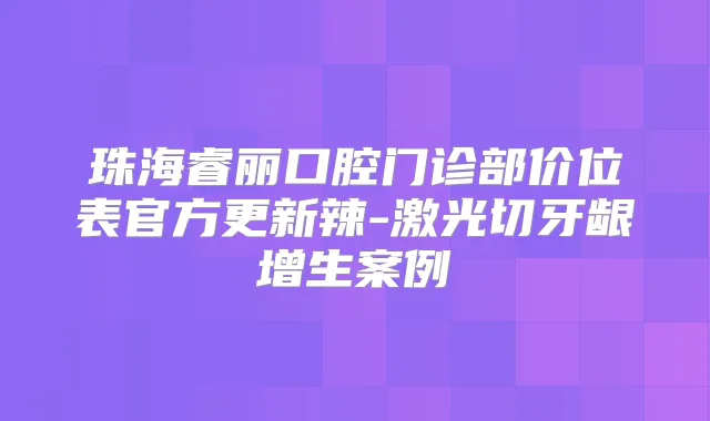 珠海睿丽口腔门诊部价位表官方更新辣-激光切牙龈增生案例