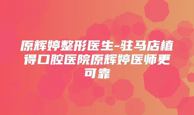 原辉婷整形医生-驻马店植得口腔医院原辉婷医师更可靠