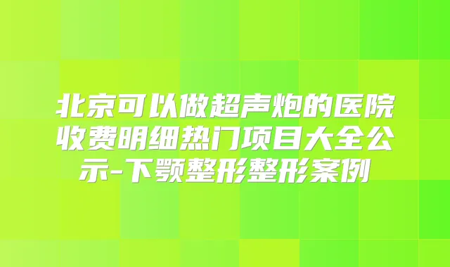 北京可以做超声炮的医院收费明细热门项目大全公示-下颚整形整形案例
