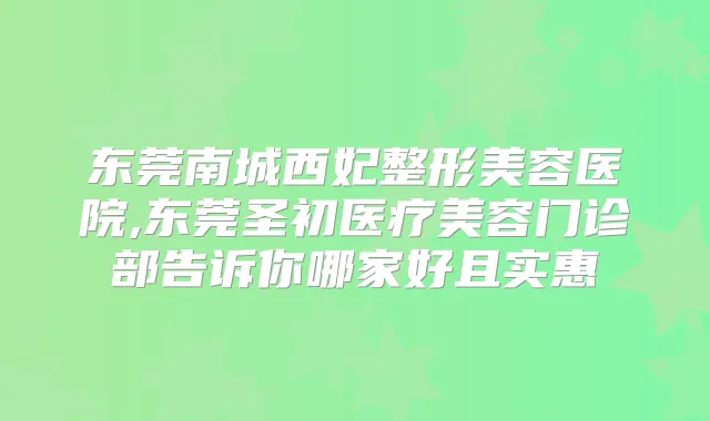 东莞南城西妃整形美容医院,东莞圣初医疗美容门诊部告诉你哪家好且实惠