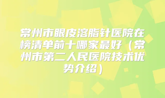 常州市眼皮溶脂针医院在榜清单前十哪家好(常州市第二人民医院技术优势介绍)