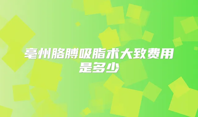 亳州胳膊吸脂术大致费用是多少