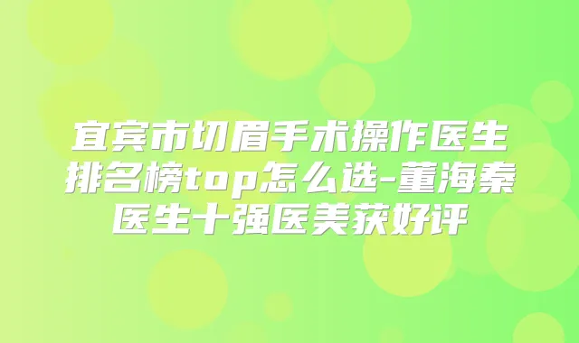 宜宾市切眉手术操作医生排名榜top怎么选-董海秦医生十强医美获好评