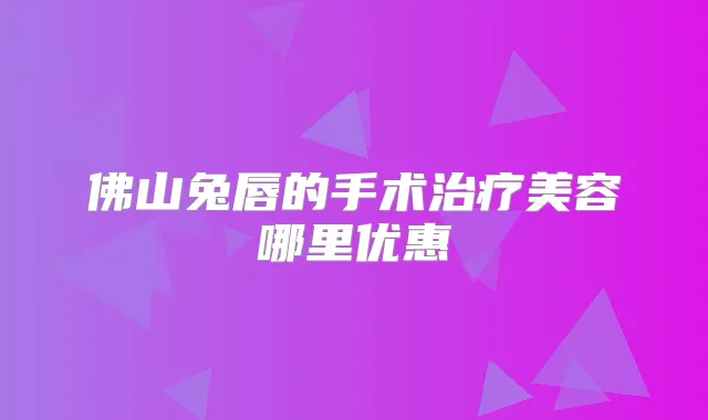 佛山兔唇的手术美容哪里优惠