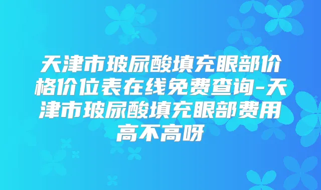 天津市玻尿酸填充眼部价格价位表在线免费查询-天津市玻尿酸填充眼部费用高不高呀