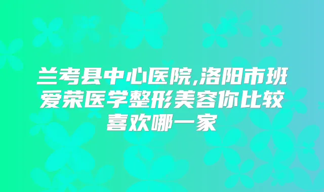 兰考县中心医院,洛阳市班爱荣医学整形美容你比较喜欢哪一家