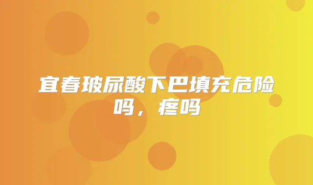 宜春玻尿酸下巴填充危险吗，疼吗