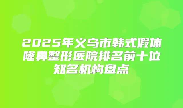 2025年义乌市韩式假体隆鼻整形医院排名前十位知名机构盘点