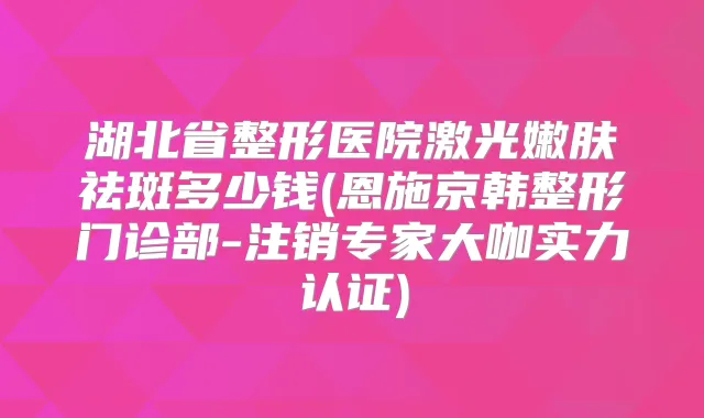 湖北省整形医院激光嫩肤祛斑多少钱(恩施京韩整形门诊部-注销专家大咖实力认证)