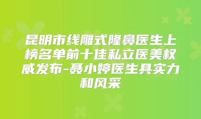 昆明市线雕式隆鼻医生上榜名单前十佳私立医美发布-聂小婷医生具实力和风采