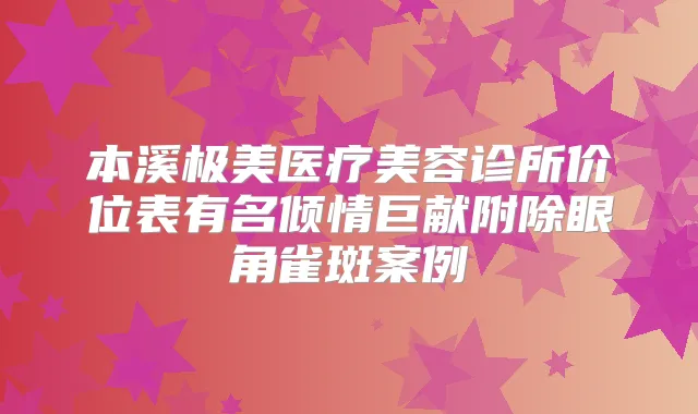 本溪极美医疗美容诊所价位表有名倾情巨献附除眼角雀斑案例