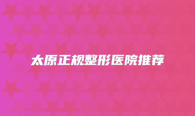 太原正规整形医院推荐