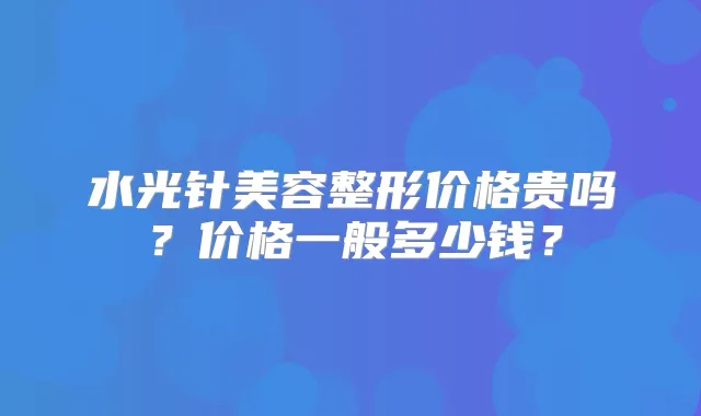 水光针美容整形价格贵吗?价格一般多少钱?