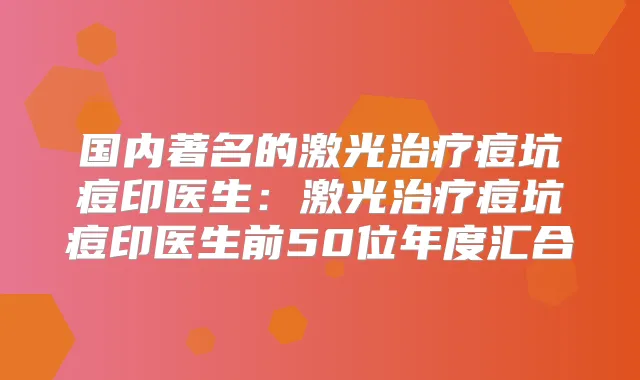 国内著名的激光痘坑痘印医生：激光痘坑痘印医生前50位年度汇合