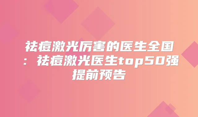 祛痘激光厉害的医生全国:祛痘激光医生top50强提前预告