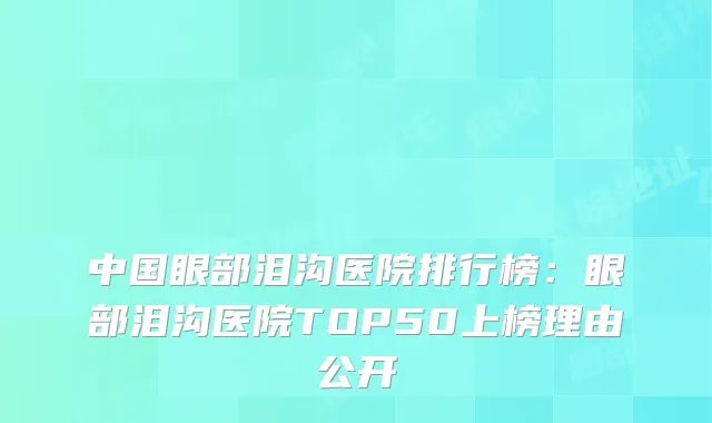 中国眼部泪沟医院排行榜:眼部泪沟医院TOP50上榜理由公开
