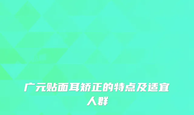 广元贴面耳矫正的特点及适宜人群