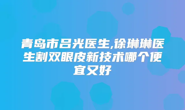 青岛市吕光医生,徐琳琳医生割双眼皮新技术哪个便宜又好