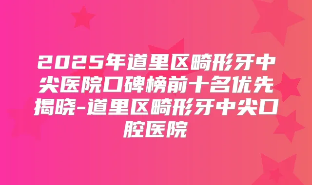 2025年道里区畸形牙中尖医院口碑榜前十名优先揭晓-道里区畸形牙中尖口腔医院