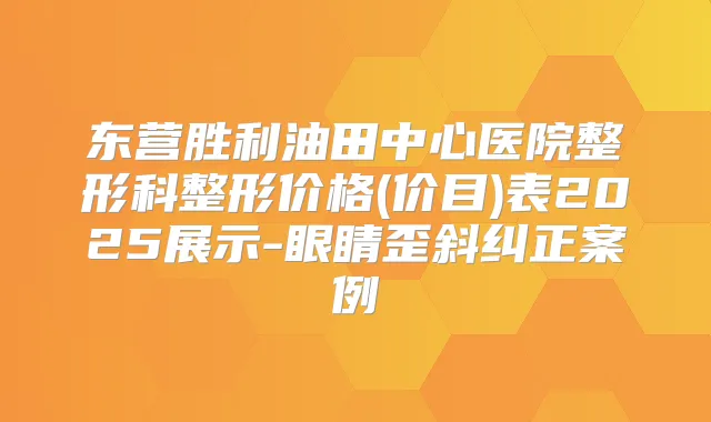 东营胜利油田中心医院整形科整形价格(价目)表2025展示-眼睛歪斜纠正案例