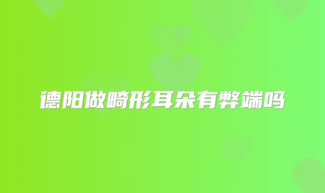 德阳做畸形耳朵有弊端吗