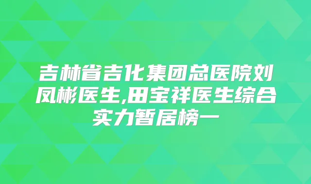 吉林省吉化集团总医院刘凤彬医生,田宝祥医生综合实力暂居榜一