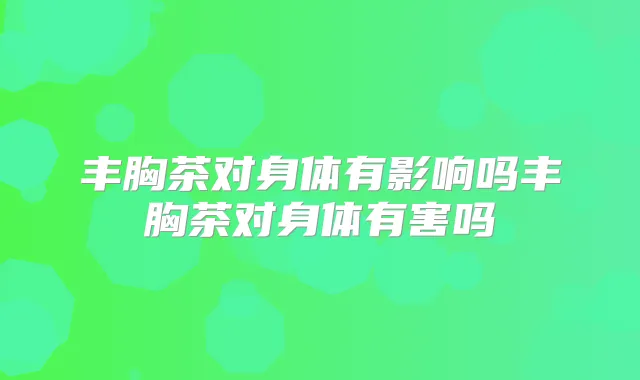 丰胸茶对身体有影响吗丰胸茶对身体有害吗