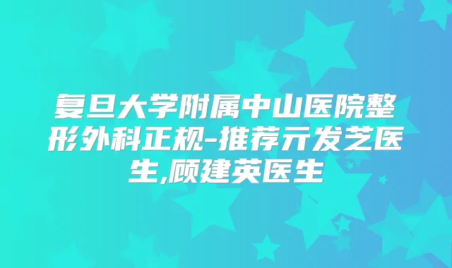 复旦大学附属中山医院整形外科正规-推荐亓发芝医生,顾建英医生
