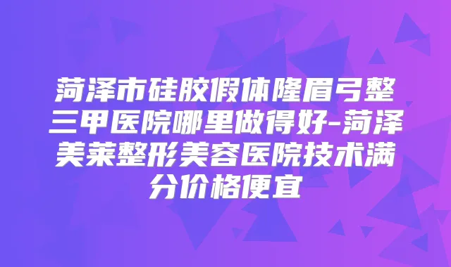 菏泽市硅胶假体隆眉弓整三甲医院哪里做得好-菏泽美莱整形美容医院技术满分价格便宜