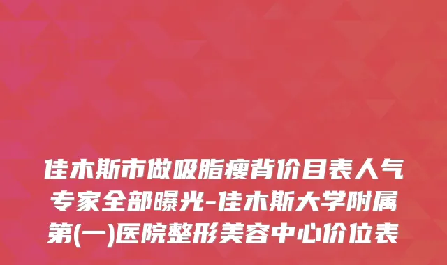 佳木斯市做吸脂瘦背价目表人气专家全部曝光-佳木斯大学附属第(一)医院整形美容中心价位表