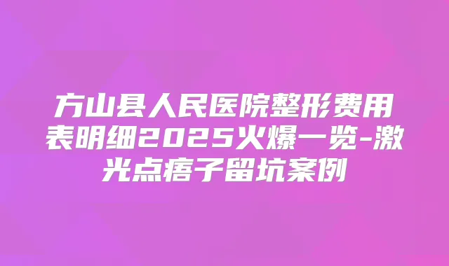 方山县人民医院整形费用表明细2025火爆一览-激光点痦子留坑案例