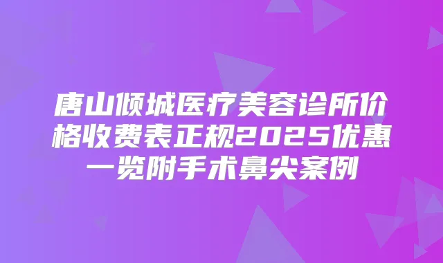唐山倾城医疗美容诊所价格收费表正规2025优惠一览附手术鼻尖案例