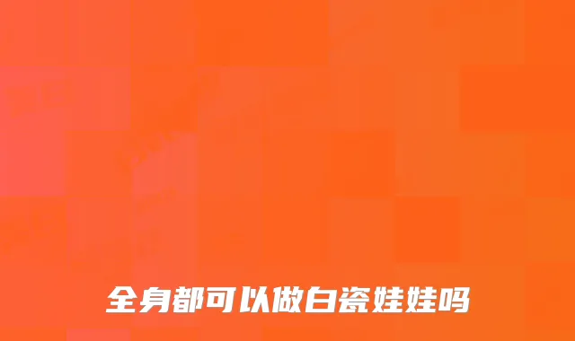 全身都可以做白瓷娃娃吗