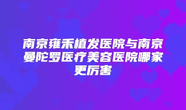 南京雍禾植发医院与南京曼陀罗医疗美容医院哪家更厉害
