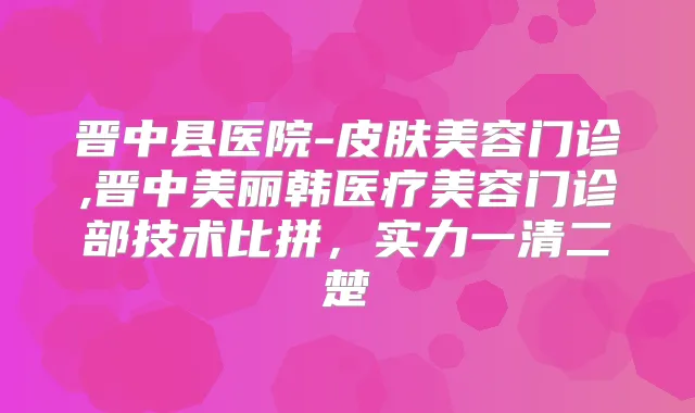 晋中县医院-皮肤美容门诊,晋中美丽韩医疗美容门诊部技术比拼，实力一清二楚