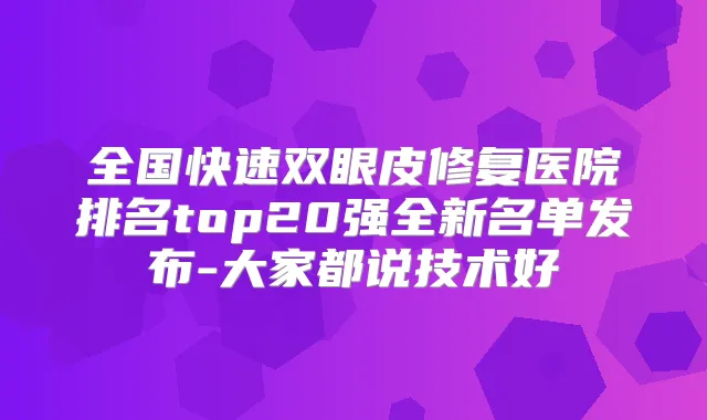 全国快速双眼皮修复医院排名top20强全新名单发布-大家都说技术好