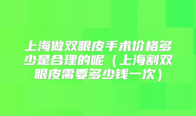 上海做双眼皮手术价格多少是合理的呢(上海割双眼皮需要多少钱一次)