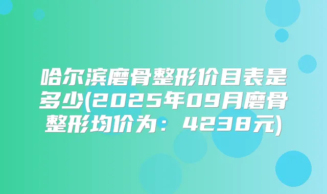 哈尔滨磨骨整形价目表是多少(2025年09月磨骨整形均价为:4238元)