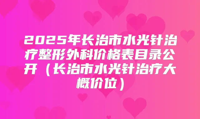 2025年长治市水光针整形外科价格表目录公开(长治市水光针大概价位)